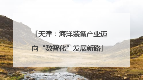 天津：海洋装备产业迈向“数智化”发展新路