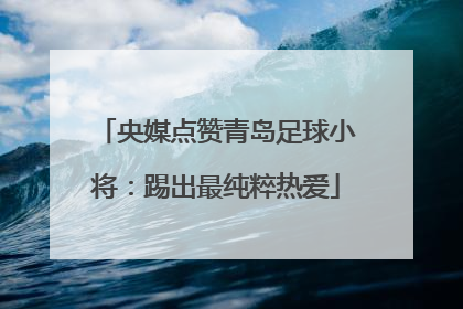 央媒点赞青岛足球小将：踢出最纯粹热爱