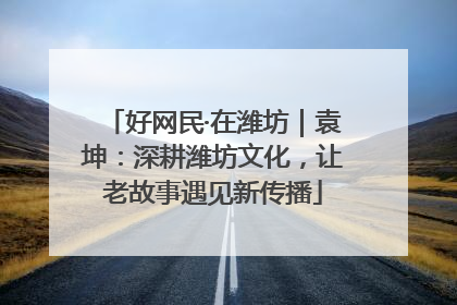 好网民·在潍坊｜袁坤：深耕潍坊文化，让老故事遇见新传播