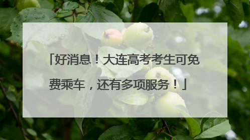 好消息！大连高考考生可免费乘车，还有多项服务！