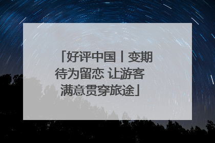 好评中国丨变期待为留恋 让游客满意贯穿旅途