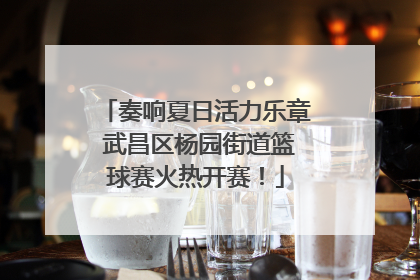 奏响夏日活力乐章 武昌区杨园街道篮球赛火热开赛！