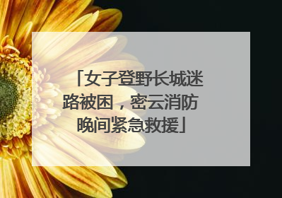 女子登野长城迷路被困，密云消防晚间紧急救援
