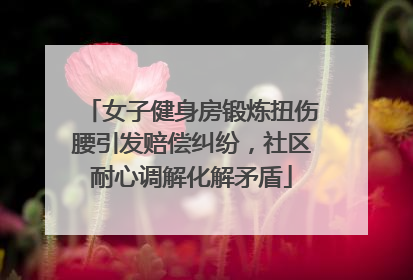 女子健身房锻炼扭伤腰引发赔偿纠纷，社区耐心调解化解矛盾