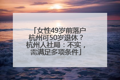 女性49岁前落户杭州可50岁退休？杭州人社局：不实，需满足多项条件