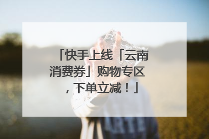 快手上线「云南消费券」购物专区，下单立减！