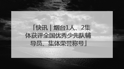 快讯｜烟台1人、2集体获评全国优秀少先队辅导员、集体荣誉称号