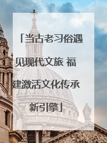 当古老习俗遇见现代文旅 福建激活文化传承新引擎
