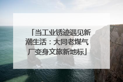 当工业锈迹遇见新潮生活：大同老煤气厂变身文旅新地标