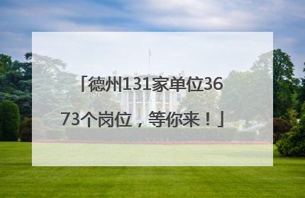 德州131家单位3673个岗位，等你来！