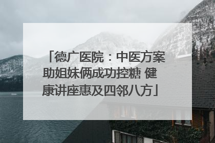 德广医院：中医方案助姐妹俩成功控糖 健康讲座惠及四邻八方