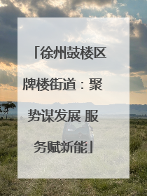 徐州鼓楼区牌楼街道：聚势谋发展 服务赋新能