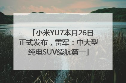 小米YU7本月26日正式发布，雷军：中大型纯电SUV续航第一