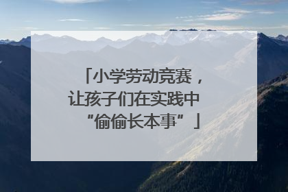 小学劳动竞赛，让孩子们在实践中“偷偷长本事”