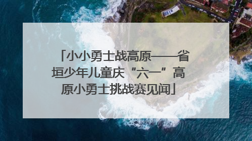 小小勇士战高原——省垣少年儿童庆“六一”高原小勇士挑战赛见闻