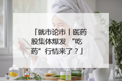 就市论市丨医药股集体爆发 “吃药”行情来了？