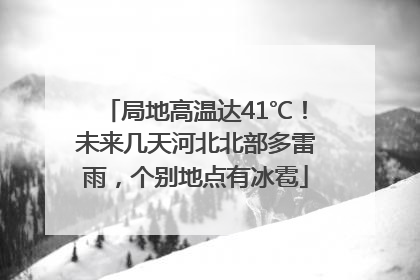 局地高温达41℃！未来几天河北北部多雷雨，个别地点有冰雹
