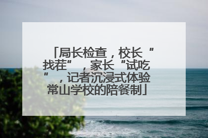 局长检查，校长“找茬”，家长“试吃”，记者沉浸式体验常山学校的陪餐制