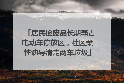 居民捡废品长期霸占电动车停放区，社区柔性劝导清走两车垃圾