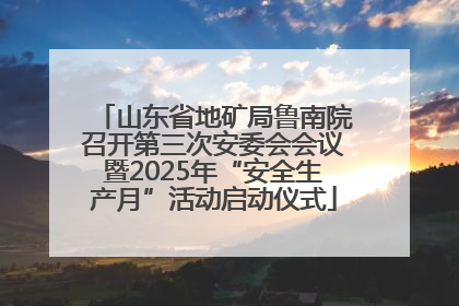 山东省地矿局鲁南院召开第三次安委会会议暨2025年“安全生产月”活动启动仪式