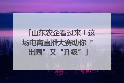 山东农企看过来！这场电商直播大赛助你“出圈”又“升级”