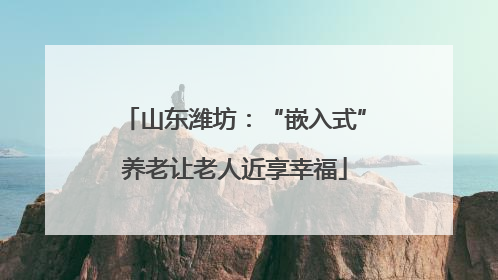 山东潍坊：“嵌入式”养老让老人近享幸福