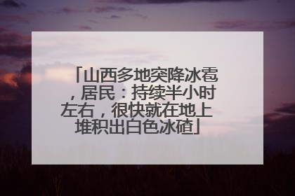 山西多地突降冰雹，居民：持续半小时左右，很快就在地上堆积出白色冰碴