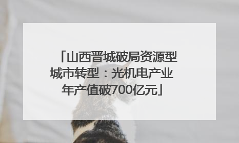 山西晋城破局资源型城市转型：光机电产业年产值破700亿元