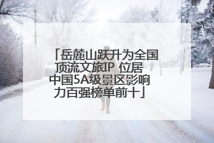 岳麓山跃升为全国顶流文旅IP 位居中国5A级景区影响力百强榜单前十
