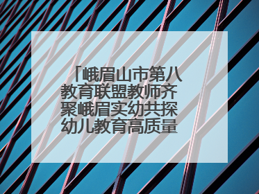 峨眉山市第八教育联盟教师齐聚峨眉实幼共探幼儿教育高质量发展新路径