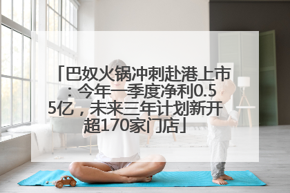 巴奴火锅冲刺赴港上市：今年一季度净利0.55亿，未来三年计划新开超170家门店