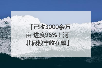 已收3000余万亩 进度96%！河北夏粮丰收在望