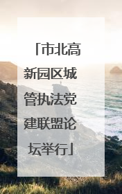 市北高新园区城管执法党建联盟论坛举行