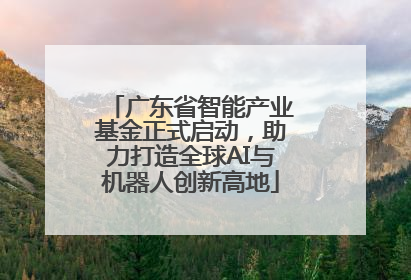 广东省智能产业基金正式启动，助力打造全球AI与机器人创新高地