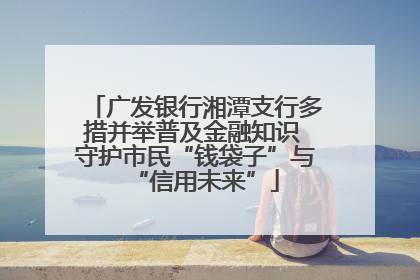 广发银行湘潭支行多措并举普及金融知识 守护市民“钱袋子”与“信用未来”