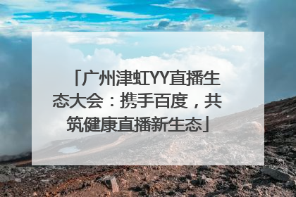 广州津虹YY直播生态大会：携手百度，共筑健康直播新生态