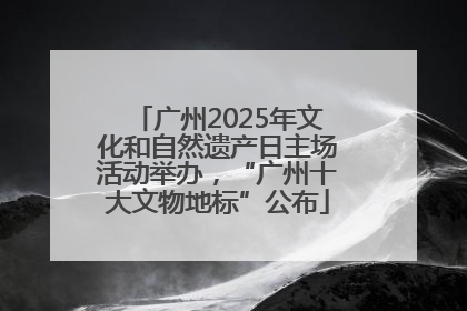 广州2025年文化和自然遗产日主场活动举办，“广州十大文物地标”公布
