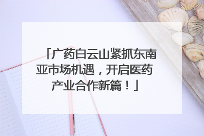 广药白云山紧抓东南亚市场机遇，开启医药产业合作新篇！