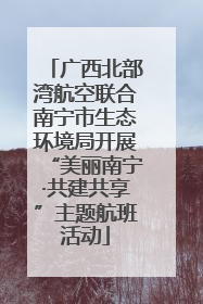 广西北部湾航空联合南宁市生态环境局开展“美丽南宁·共建共享”主题航班活动