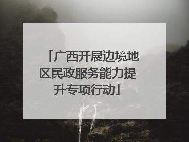 广西开展边境地区民政服务能力提升专项行动