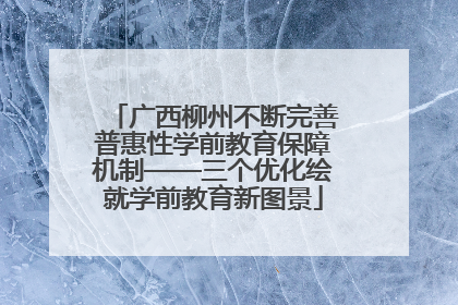 广西柳州不断完善普惠性学前教育保障机制——三个优化绘就学前教育新图景