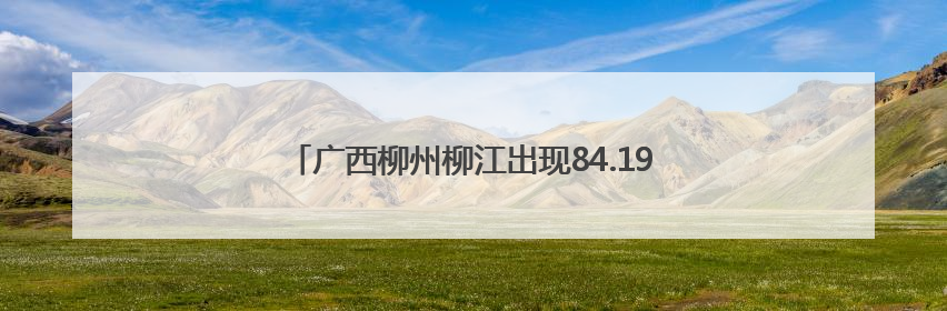 广西柳州柳江出现84.19米洪峰水位 超警1.69米