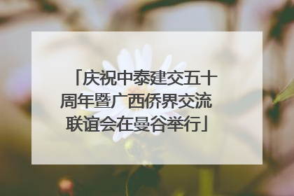 庆祝中泰建交五十周年暨广西侨界交流联谊会在曼谷举行