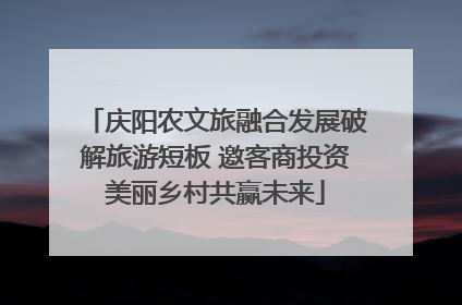 庆阳农文旅融合发展破解旅游短板 邀客商投资美丽乡村共赢未来