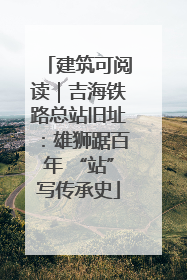 建筑可阅读｜吉海铁路总站旧址：雄狮踞百年 “站”写传承史