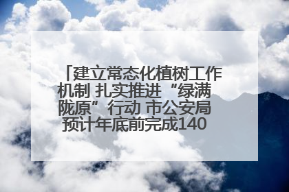 建立常态化植树工作机制 扎实推进“绿满陇原”行动 市公安局预计年底前完成1402亩绿化任务