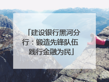 建设银行黑河分行：锻造先锋队伍 践行金融为民