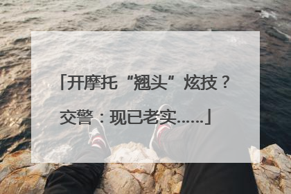 开摩托“翘头”炫技？交警：现已老实……