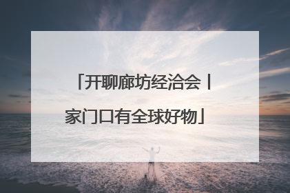 开聊廊坊经洽会丨家门口有全球好物