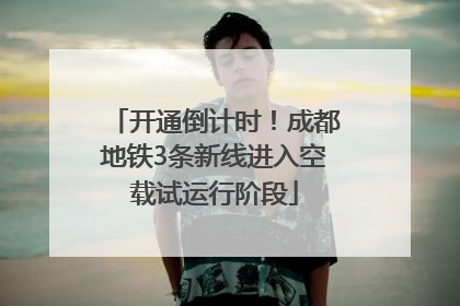开通倒计时！成都地铁3条新线进入空载试运行阶段